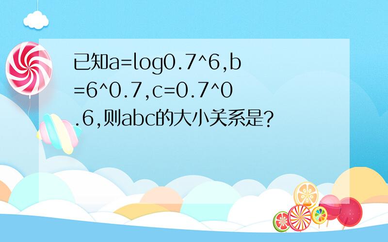 已知a=log0.7^6,b=6^0.7,c=0.7^0.6,则abc的大小关系是?