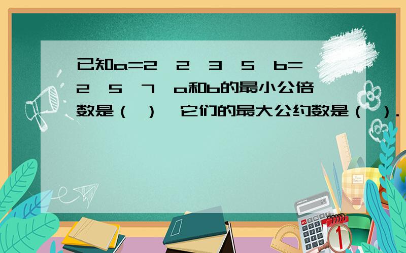 已知a=2×2×3×5,b=2×5×7,a和b的最小公倍数是（ ）,它们的最大公约数是（ ）.