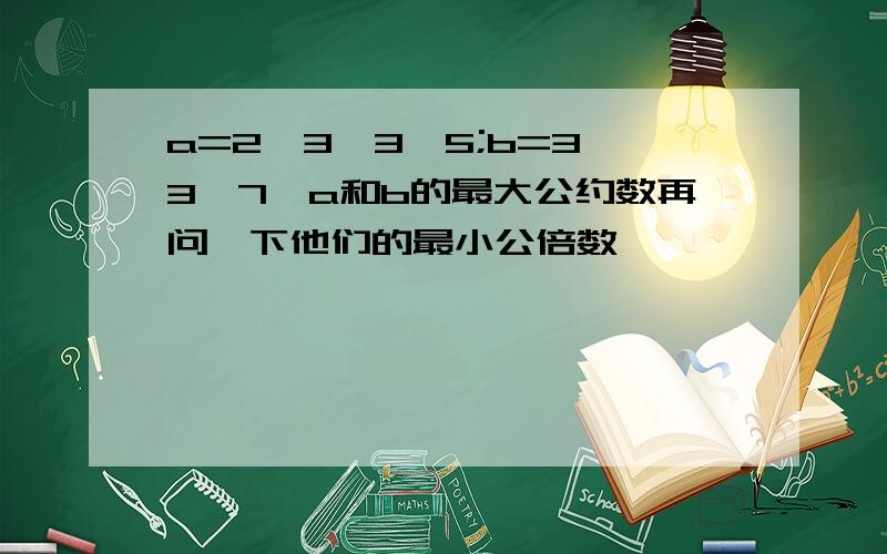 a=2*3*3*5;b=3*3*7,a和b的最大公约数再问一下他们的最小公倍数