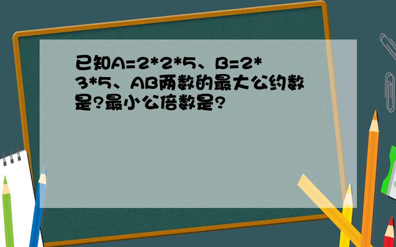 已知A=2*2*5、B=2*3*5、AB两数的最大公约数是?最小公倍数是?