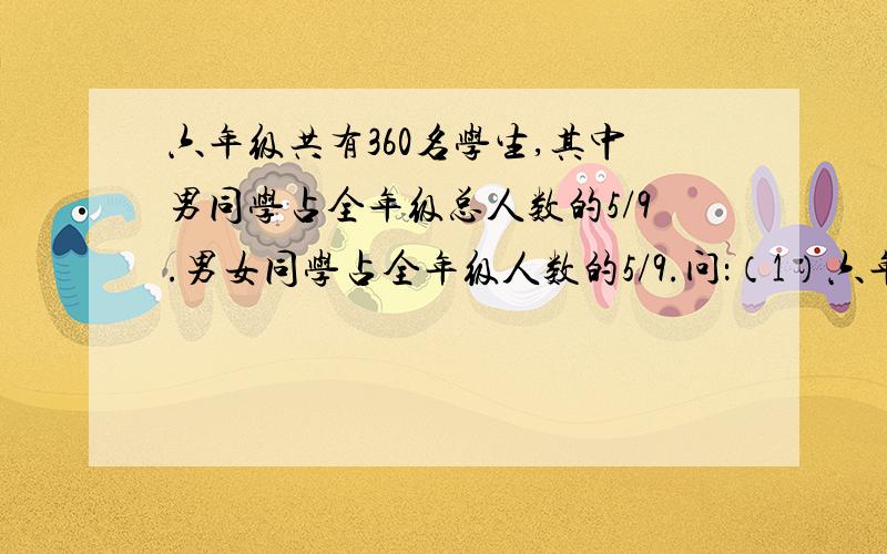 六年级共有360名学生,其中男同学占全年级总人数的5/9.男女同学占全年级人数的5/9.问：（1）六年级男,女各有多少人?（2）男同学人数是女同学人数的几分之几?女同学人数是男同学人数的几