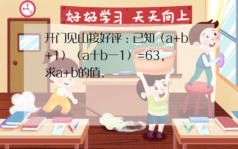 开门见山接好评：已知（a+b+1）（a十b一1）=63,求a+b的值.