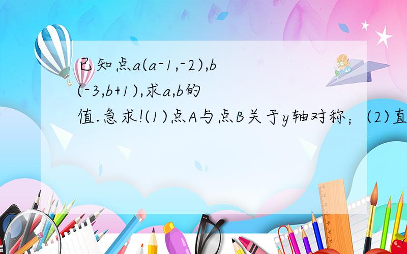 已知点a(a-1,-2),b(-3,b+1),求a,b的值.急求!(1)点A与点B关于y轴对称；(2)直线AB‖y轴；(3)A、B两点在第二、四象限两条坐标轴夹角的平分线上.要求要有过程,最好带有解释.现设5分.带解释的再加5分.不