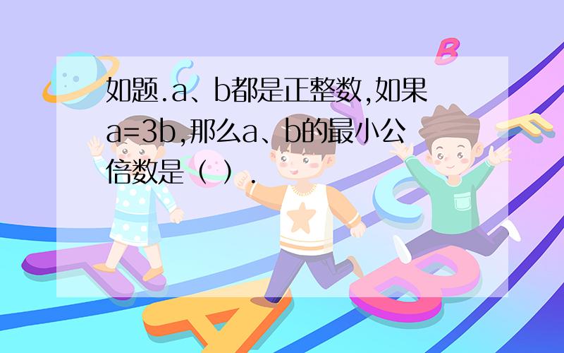 如题.a、b都是正整数,如果a=3b,那么a、b的最小公倍数是（ ）.