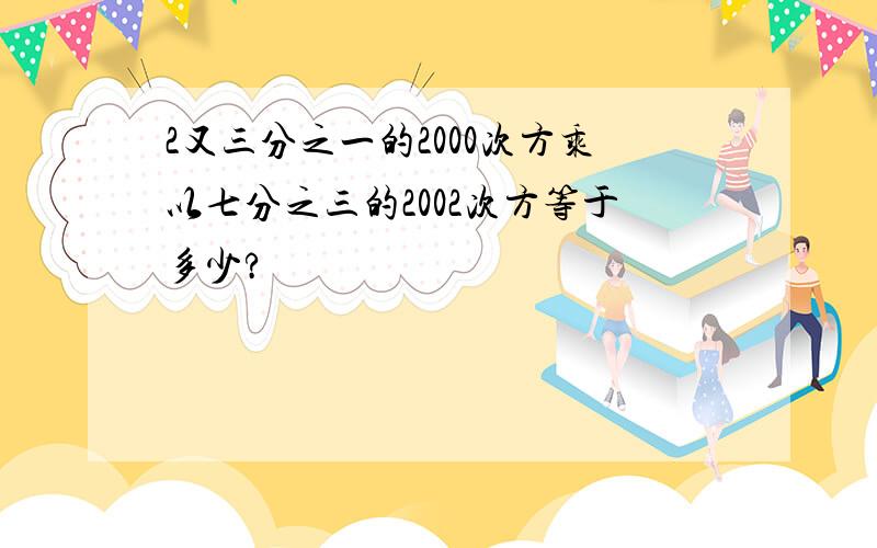 2又三分之一的2000次方乘以七分之三的2002次方等于多少?