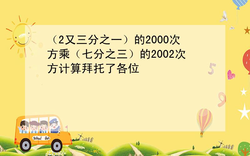 （2又三分之一）的2000次方乘（七分之三）的2002次方计算拜托了各位