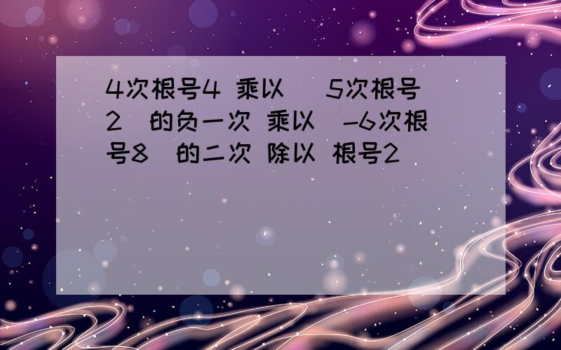 4次根号4 乘以 （5次根号2）的负一次 乘以（-6次根号8）的二次 除以 根号2