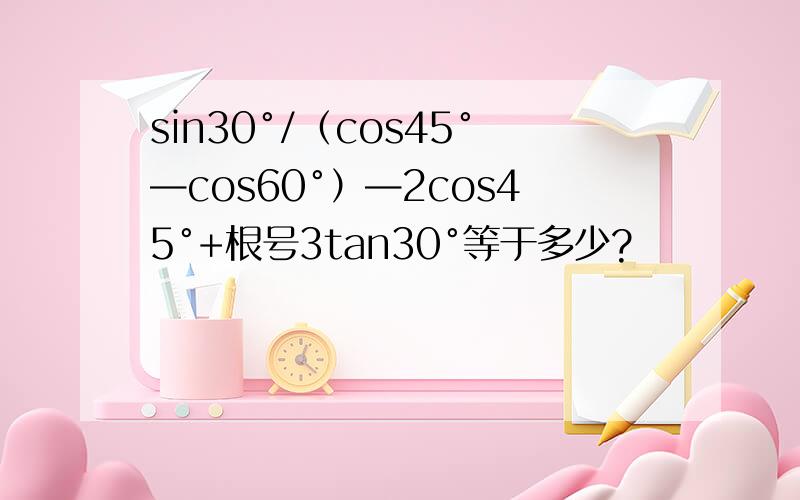 sin30°/（cos45°—cos60°）—2cos45°+根号3tan30°等于多少?