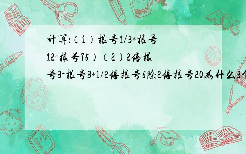 计算：（1）根号1/3*根号12-根号75）（2）2倍根号3-根号3*1/2倍根号5除2倍根号20为什么3个人的第一题不一样，这是计算题，第二题也...