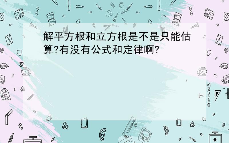 解平方根和立方根是不是只能估算?有没有公式和定律啊?