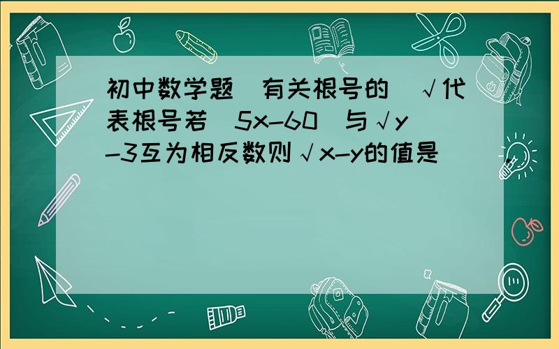 初中数学题（有关根号的）√代表根号若|5x-60|与√y-3互为相反数则√x-y的值是（ ）.