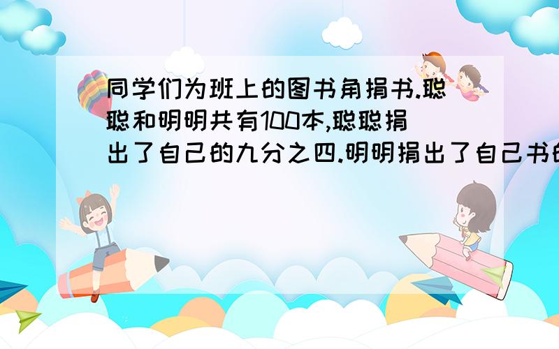 同学们为班上的图书角捐书.聪聪和明明共有100本,聪聪捐出了自己的九分之四.明明捐出了自己书的七分之二,两人一共余下60本.他俩原来各有多少本书?不要用个二元一次方程,因为我看不懂.