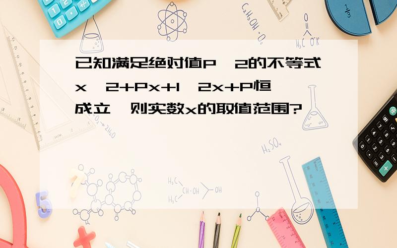 已知满足绝对值P≤2的不等式x^2+Px+1>2x+P恒成立,则实数x的取值范围?