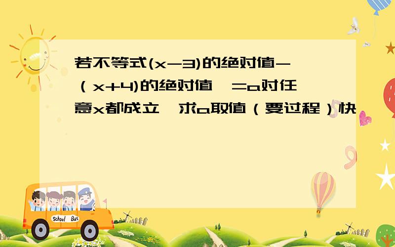 若不等式(x-3)的绝对值-（x+4)的绝对值＜=a对任意x都成立,求a取值（要过程）快