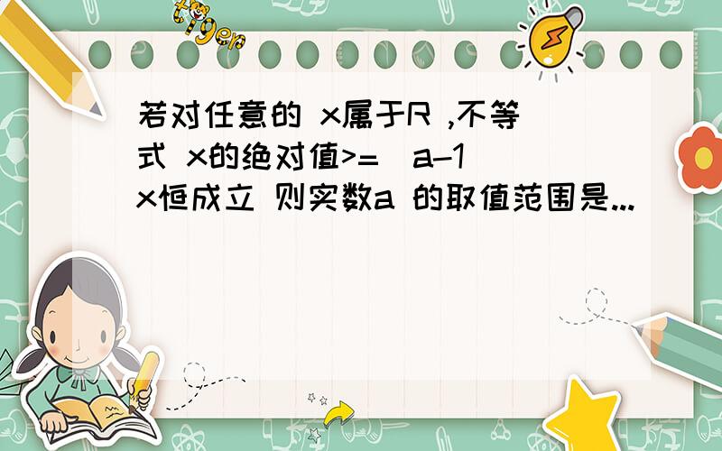 若对任意的 x属于R ,不等式 x的绝对值>=(a-1)x恒成立 则实数a 的取值范围是...