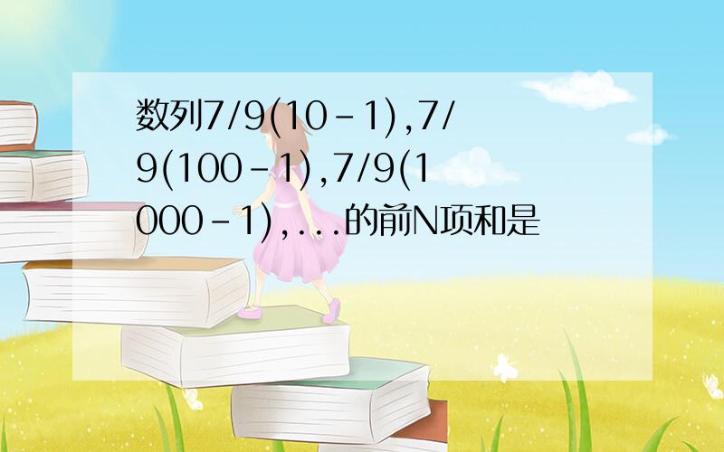 数列7/9(10-1),7/9(100-1),7/9(1000-1),...的前N项和是