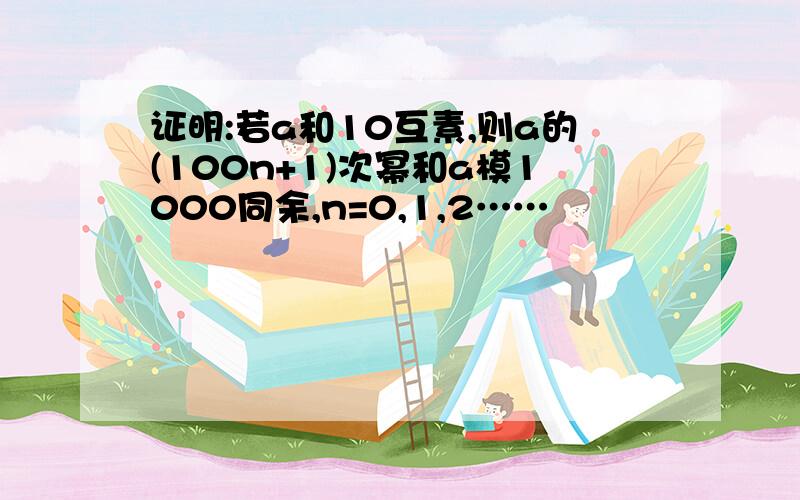 证明:若a和10互素,则a的(100n+1)次幂和a模1000同余,n=0,1,2……