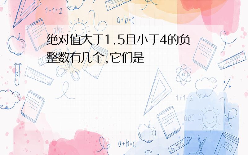 绝对值大于1.5且小于4的负整数有几个,它们是