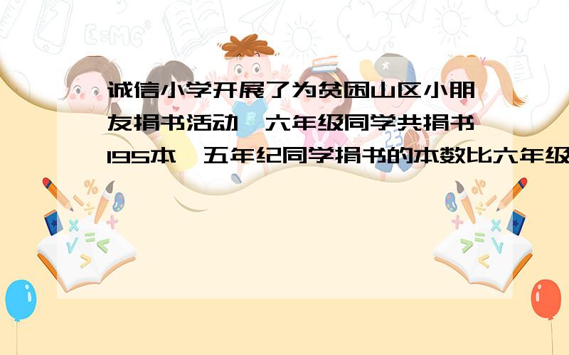 诚信小学开展了为贫困山区小朋友捐书活动,六年级同学共捐书195本,五年纪同学捐书的本数比六年级多5分之2