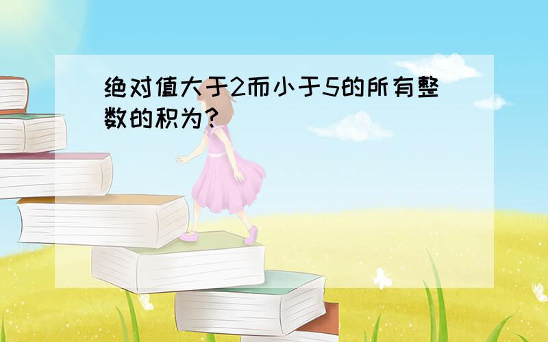 绝对值大于2而小于5的所有整数的积为?