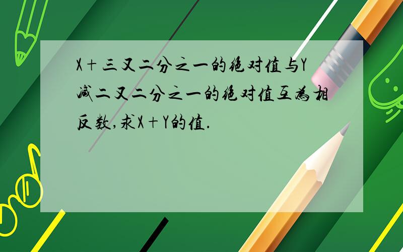 X+三又二分之一的绝对值与Y减二又二分之一的绝对值互为相反数,求X+Y的值.