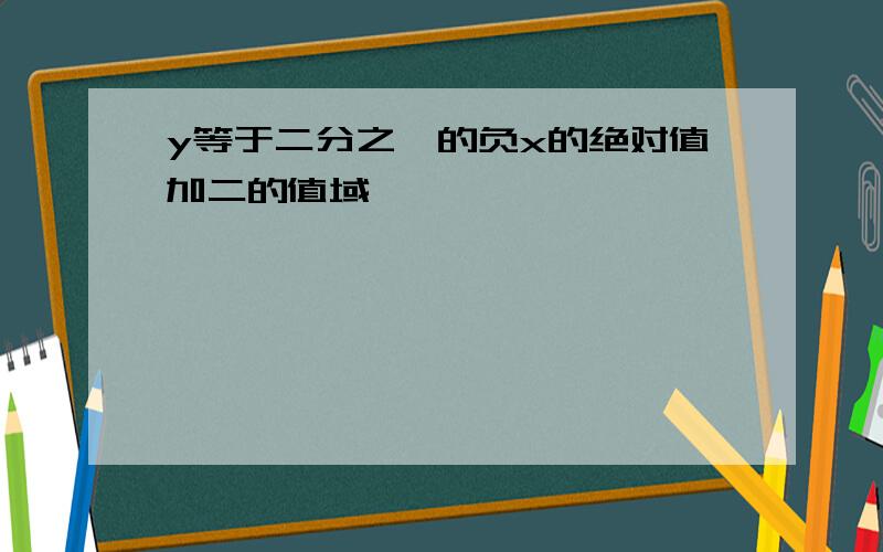 y等于二分之一的负x的绝对值加二的值域