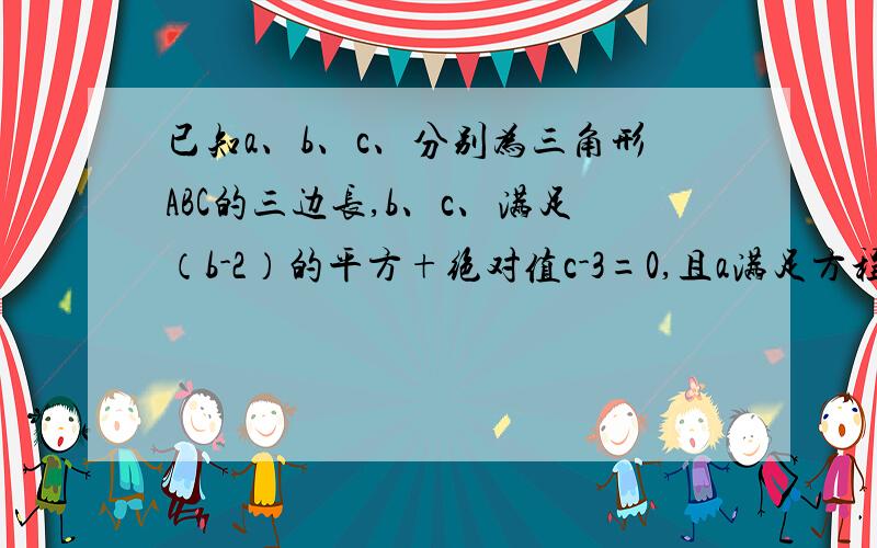 已知a、b、c、分别为三角形ABC的三边长,b、c、满足（b-2）的平方+绝对值c-3=0,且a满足方程a-4的绝对值==2,求角abc的周长,并判断角abc的形状 ,