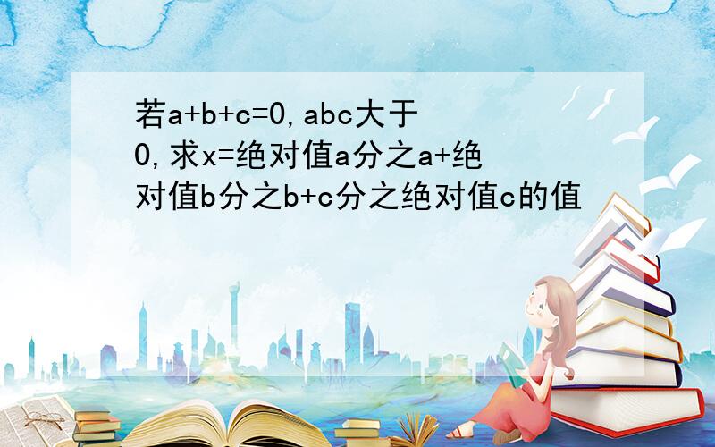 若a+b+c=0,abc大于0,求x=绝对值a分之a+绝对值b分之b+c分之绝对值c的值