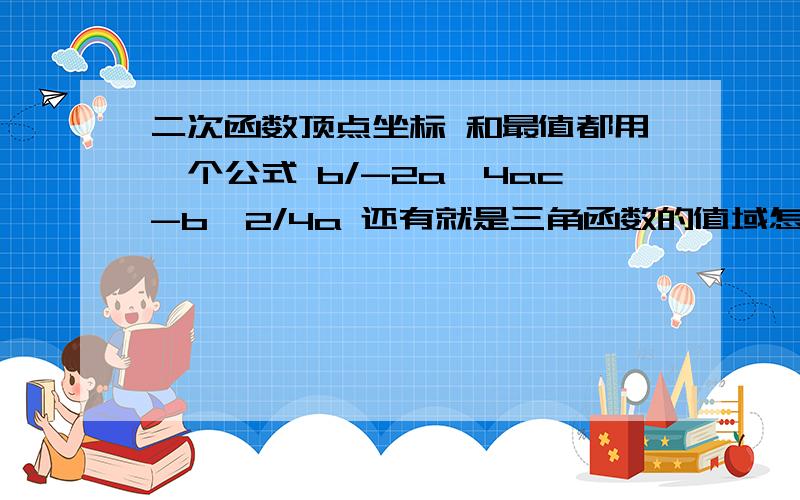 二次函数顶点坐标 和最值都用一个公式 b/-2a,4ac-b*2/4a 还有就是三角函数的值域怎么求?