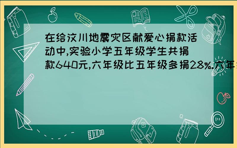 在给汶川地震灾区献爱心捐款活动中,实验小学五年级学生共捐款640元,六年级比五年级多捐28%.六年级捐款多少元?怎么算啊?算式