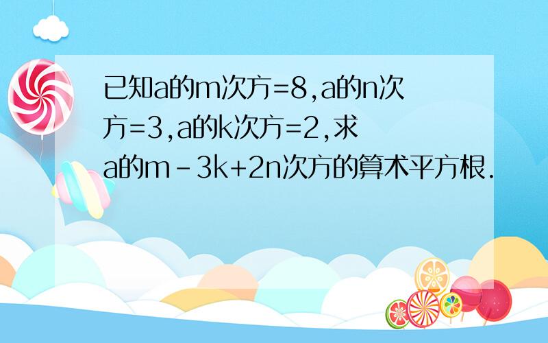 已知a的m次方=8,a的n次方=3,a的k次方=2,求 a的m-3k+2n次方的算术平方根.