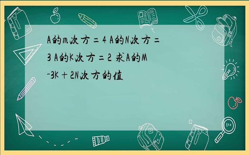 A的m次方=4 A的N次方=3 A的K次方=2 求A的M-3K+2N次方的值