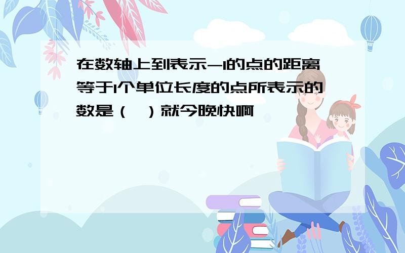 在数轴上到表示-1的点的距离等于1个单位长度的点所表示的数是（ ）就今晚快啊