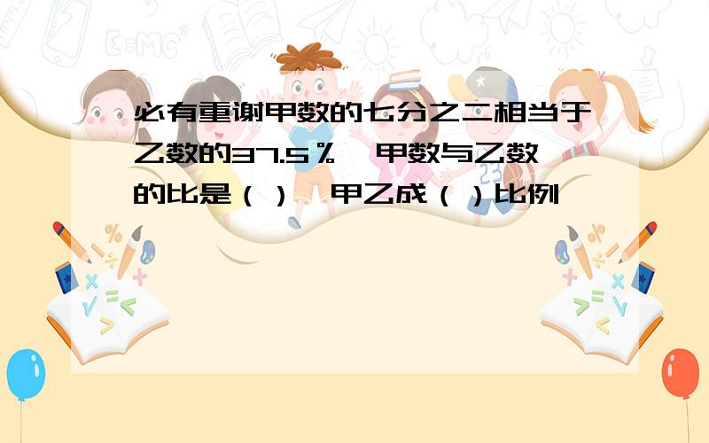 必有重谢甲数的七分之二相当于乙数的37.5％,甲数与乙数的比是（）,甲乙成（）比例