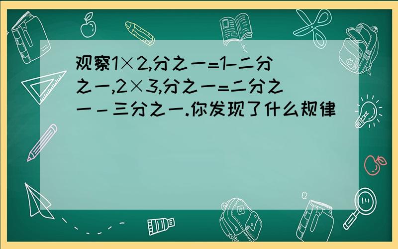 观察1×2,分之一=1-二分之一,2×3,分之一=二分之一－三分之一.你发现了什么规律