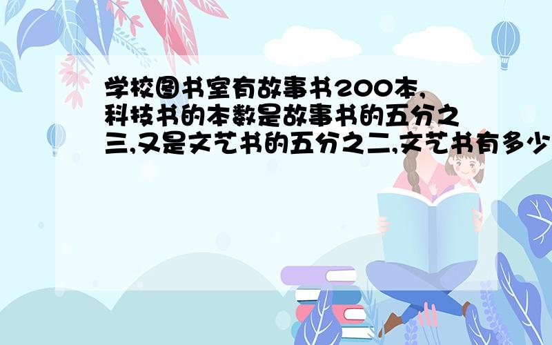 学校图书室有故事书200本,科技书的本数是故事书的五分之三,又是文艺书的五分之二,文艺书有多少本?小学6年级新版知识与能力训练,帮妹妹问的、、好心人帮下,悬赏不高但是希望大家不要乱