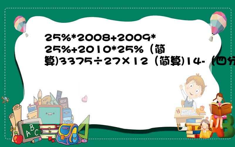 25%*2008+2009*25%+2010*25%（简算)3375÷27×12（简算)14-（四分之三加三分之四）÷八分之五（简算)