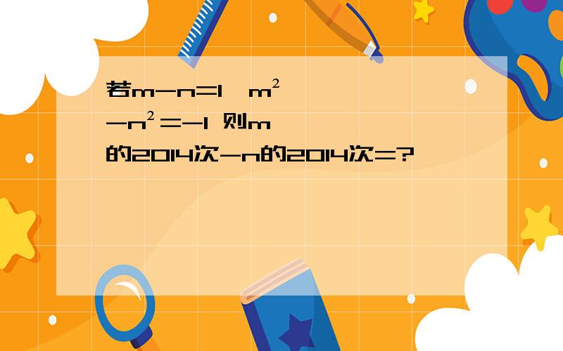 若m-n=1,m²-n²=-1 则m的2014次-n的2014次=?