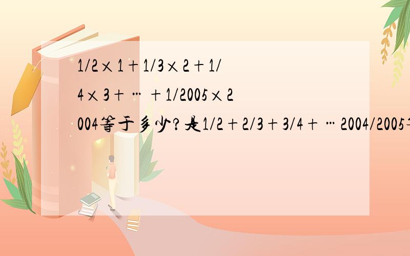 1/2×1+1/3×2+1/4×3+…+1/2005×2004等于多少?是1/2+2/3+3/4+…2004/2005等于多少?