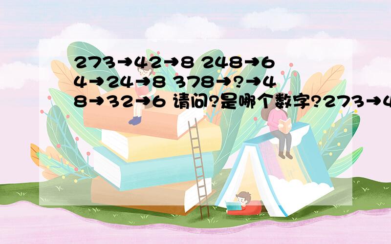 273→42→8 248→64→24→8 378→?→48→32→6 请问?是哪个数字?273→42→8 248→64→24→8 378→?→48→32→6 谁帮我算算?是什么数字?