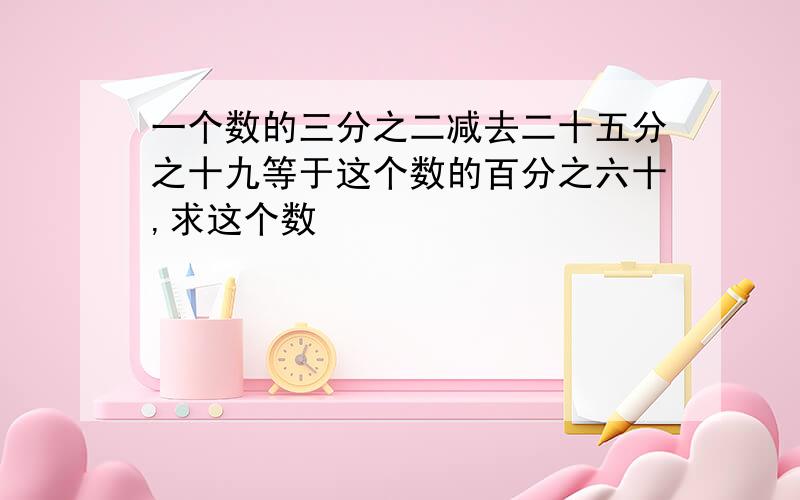 一个数的三分之二减去二十五分之十九等于这个数的百分之六十,求这个数