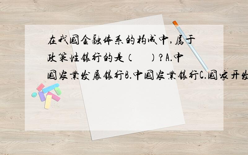 在我国金融体系的构成中,属于政策性银行的是（　）?A．中国农业发展银行B．中国农业银行C．国家开发银行D．中国进出口银行