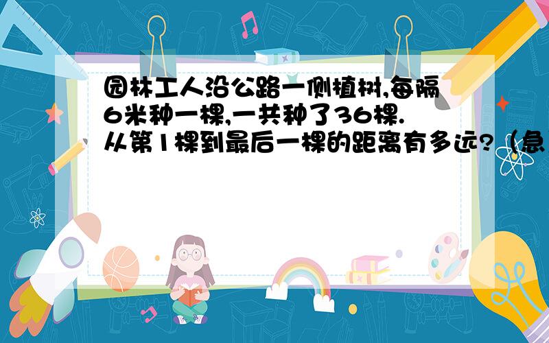 园林工人沿公路一侧植树,每隔6米种一棵,一共种了36棵.从第1棵到最后一棵的距离有多远?（急）