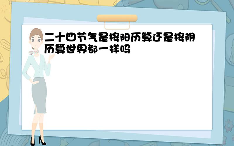 二十四节气是按阳历算还是按阴历算世界都一样吗