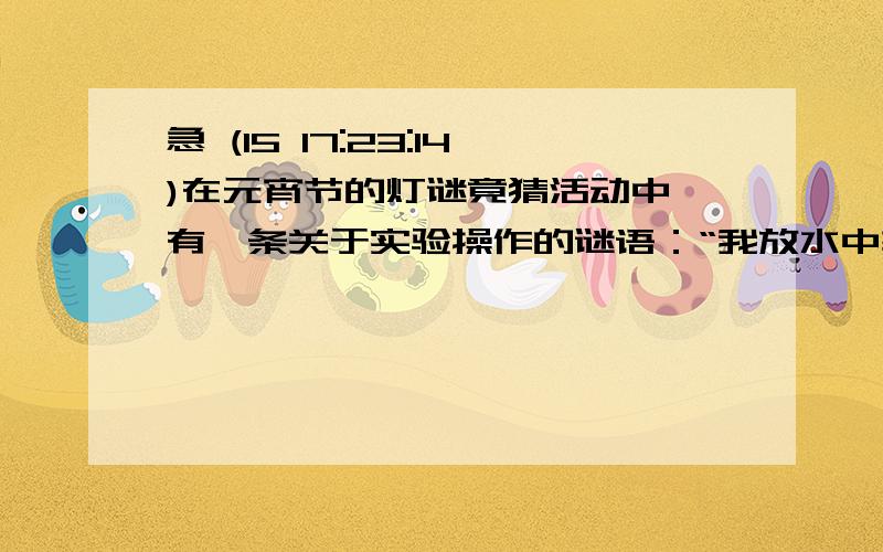 急 (15 17:23:14)在元宵节的灯谜竟猜活动中,有一条关于实验操作的谜语：“我放水中较安全,水入我中真危险,我与水合多放热,实验牢记保平安.”猜猜看,这一实验操作可能指?A、往鸡蛋清中加入