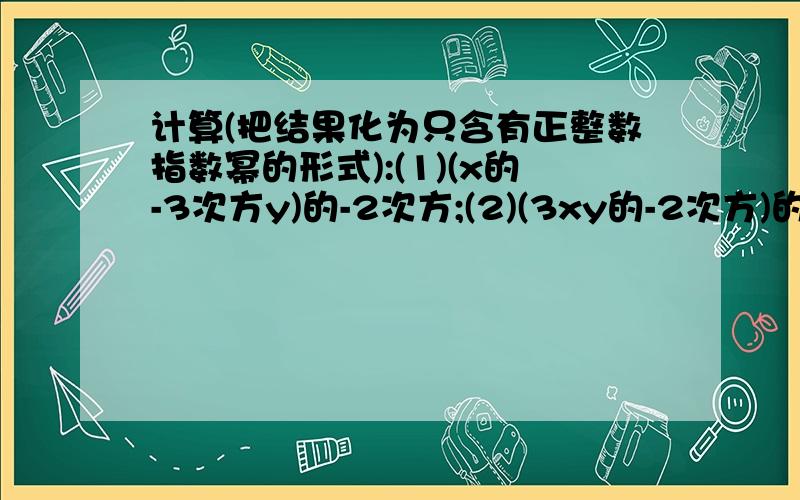 计算(把结果化为只含有正整数指数幂的形式):(1)(x的-3次方y)的-2次方;(2)(3xy的-2次方)的-2次方÷(x的-1次方y的-2次方)²;(3)(2a³b的-1次方)的-2次方·(-3a的-1次方b)³;(4)(-(1/2x³y))的-2次方÷(