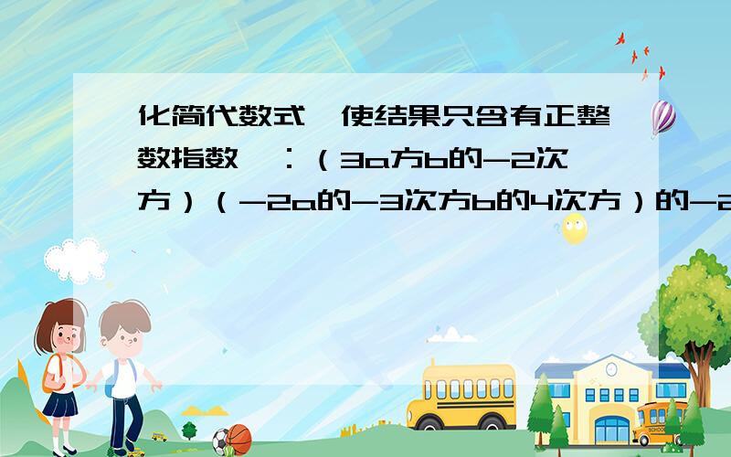 化简代数式,使结果只含有正整数指数幂：（3a方b的-2次方）（-2a的-3次方b的4次方）的-2次方