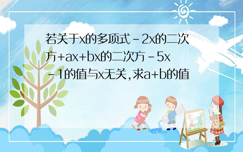 若关于x的多项式-2x的二次方+ax+bx的二次方-5x-1的值与x无关,求a+b的值