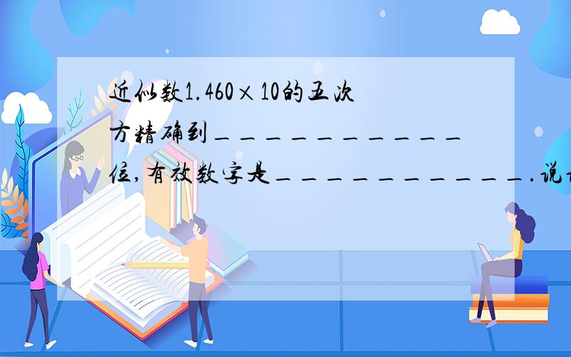 近似数1.460×10的五次方精确到__________位,有效数字是__________.说说为什么.