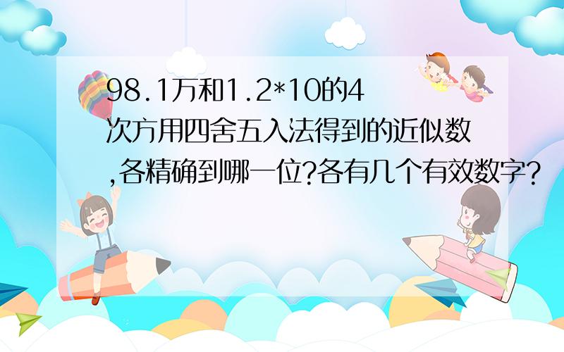 98.1万和1.2*10的4次方用四舍五入法得到的近似数,各精确到哪一位?各有几个有效数字?